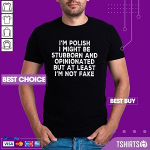 I Am Polish I Might Be Stubborn And Opinionated But At Least I Am Not Fake Shirt