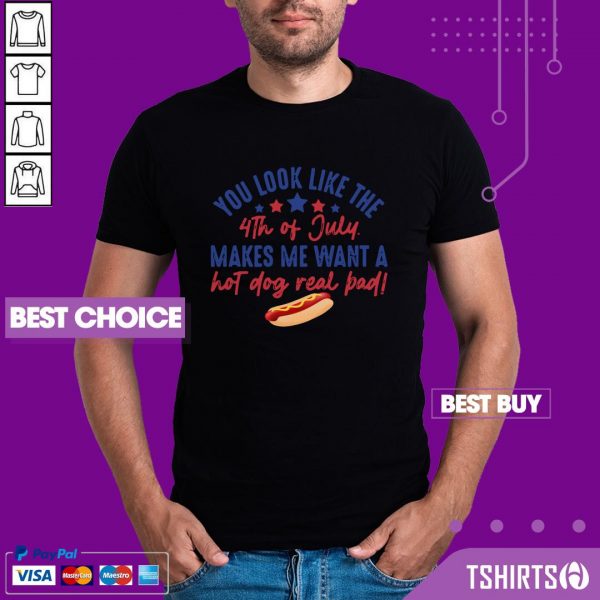 You Look Like The 4th Of July Makes Me Want A Hot Dog Real Bad Shirt