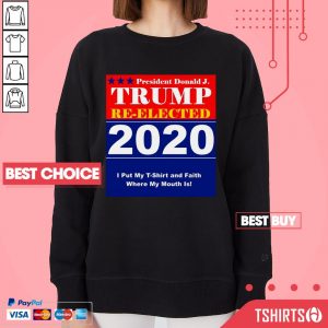 President Donald J Trump Re-Elected 2020 I Put My T-Shirt And Faith Where My Mouth Is Sweatshirt