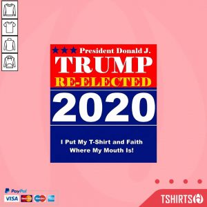 President Donald J Trump Re-Elected 2020 I Put My T-Shirt And Faith Where My Mouth Is