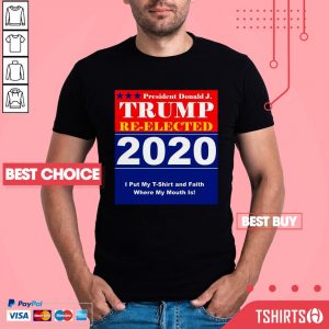 President Donald J Trump Re-Elected 2020 I Put My T-Shirt And Faith Where My Mouth Is Shirt