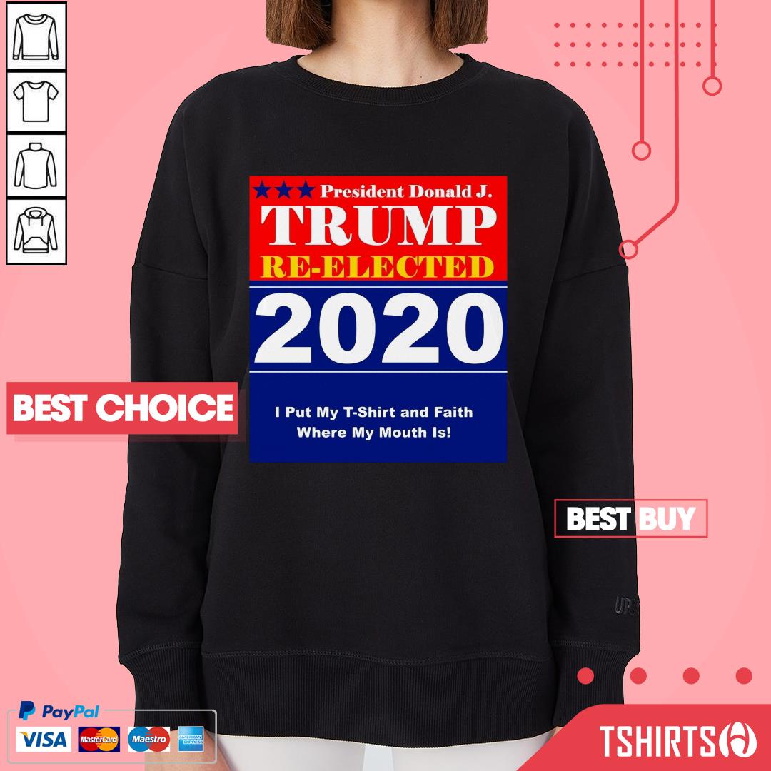 president-donald-j-trump-re-elected-2020-i-put-my-t-shirt-andsweatshirt President Donald J Trump Re-Elected 2020 I Put My T-Shirt And Faith Where My Mouth Is Sweatshirt