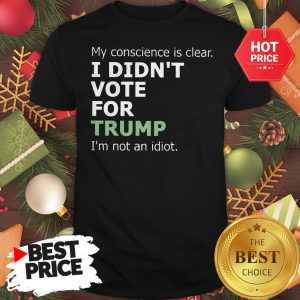 Official My Conscience Is Clear I Didn’t Vote For Trump I’m Not An Idiot Shirt