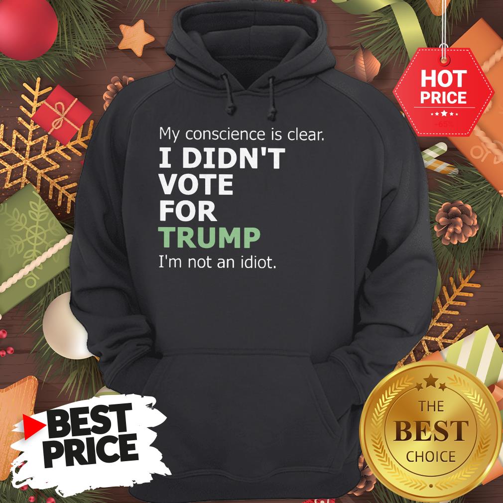 Official My Conscience Is Clear I Didn't Vote For Trump I'm Not An Idiot Shirt