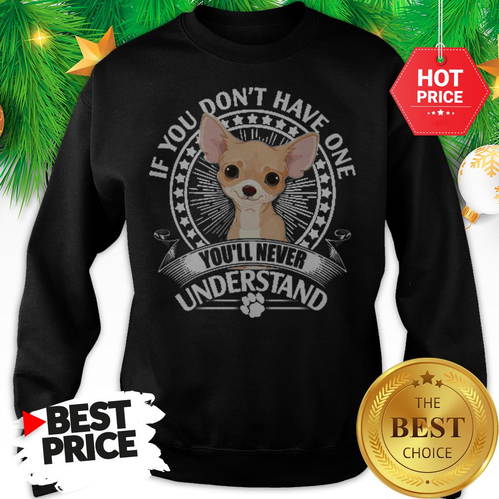 Pretty Chihuahua If You Don’t Have One You’ll Never Understand Shirt