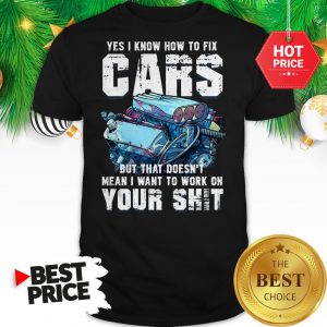 Official Yes I Know How To Fix Cars But That Doesn’t Mean I Want To Work On Your Shit Shirt