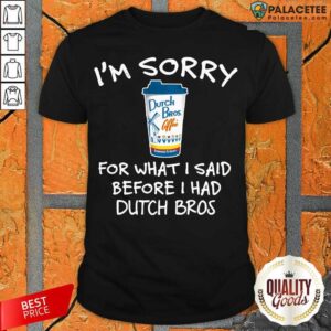 Premium I’m Sorry For What I Said Before I Had Dutch Bros Shirt