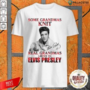 Good Some Grandmas Knit Real Grandmas Listen To Elvis Presley Signature Shirt