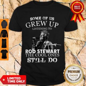 Nice Some Of Us Grew Up Listening To Rod Stewart The Cool Ones Still Do Shirt