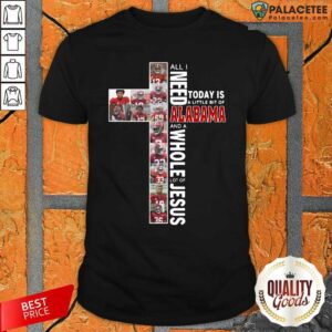 Good All I Need Today Is A Little Bit Of Alabama And A Whole Lot Of Jesus Shirt