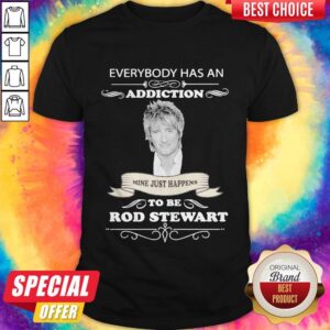 Everybody Has An Addiction Mine Just Happens To Be Rod Stewart Shirt