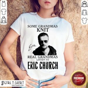 Nice Some Grandmas Knit Real Grandmas Listen To Eric Church Signature Shirt