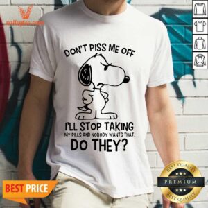 Pro Snoopy Dont Piss Me Off I’ll Stop Taking My Pills And Nobody Wants That Do They Shirt