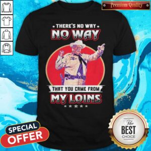 There's No Way That You Came From My Loins Shirt