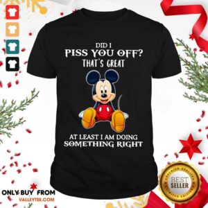 Luxury Mickey Mouse Did I Piss You Off Thats Great At Least I Am Doing Something Right Shirt