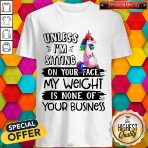 Cute Unicorn Unless I’m Sitting On Your Face My Weight Is None Of Your Business Shirt