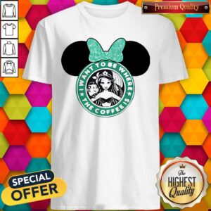 I Want To Be Where The Coffee Is Mickey Mouse Starbucks Shirt