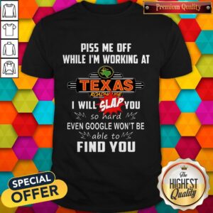 Piss Me Off While I’m Working At Texas I Will Slap You So Hard Even Google Won’t Be Able To Find You Shirt