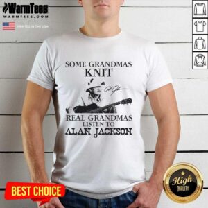 Premium Some Grandmas Knit Real Grandmas Listen To Alan Jackson Signature Shirt