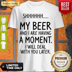 Top Shhh My Beer And I Are Having A Moment I Will Deal With You Later Shirt