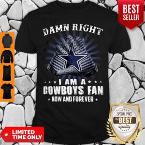 Good Damn Right I Am A Cowboys Fan Now And Forever Shirt