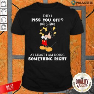 Disney Mickey Mouse Did A Piss You Off That’s Great At Least I’m Doing Something Right Shirt