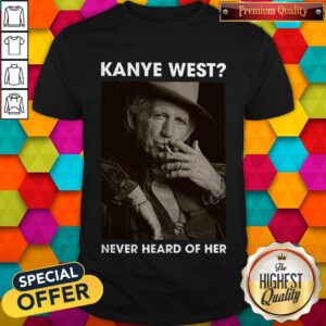 Top Keith Richards Kanye West Never Heard Of Her Shirt