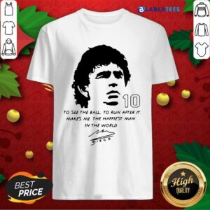 Awesome Diego Maradona To See The Ball To Run After It Makes Me The Happiest Man In The World Shirt
