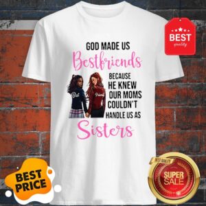 God Made Us Best Friends Because He Knew Our Moms Couldn’t Sister Shirt