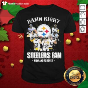 Funny Damn Right I Am A Pittsburgh Steelers Fan Now And Forever Signature Shirt