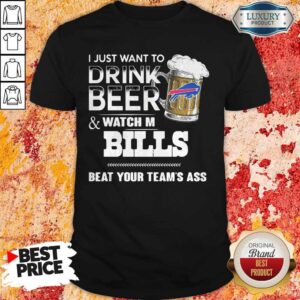 I Just Want To Drink Beer And Watch My Bills Beat Your Team’s Ass Shirt