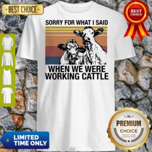 Awesome Sorry for what I said when we were working cattle shirt