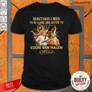 Pretty Sometimes I Need To Be Alone And Listen To Eddie Van Halen Signature Shirt
