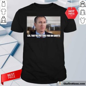 Sir They're Putting You On Shirt