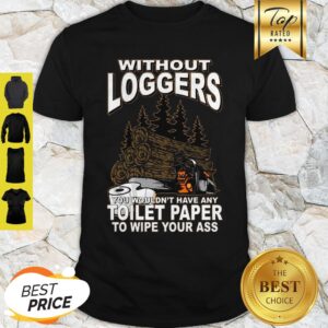 Without Loggers You Wouldn’t Have Any Toilet Paper To Wipe Your Ass Shirt