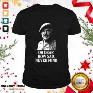 Wonderful Oh Dear How Sad Never Mind Shirt
