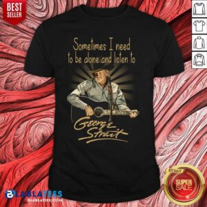 Nice Sometimes I Need To Be Alone And Listen To George Strait Shirt