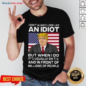 I Don’t Always Look Like An Idiot Trump But When I Do It’s Usually On TV And In Front Of Millions Of People Trump Shirt