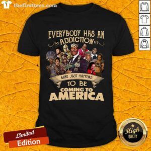 Top Everybody Has An Addiction Mine Just Happens To Be Coming To America Shirt