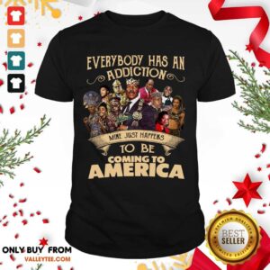 Cool Everybody Has An Addiction Mine Just Happens To Be Coming To America Shirt
