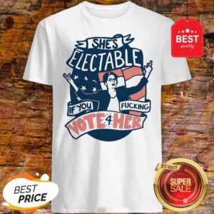 She’s Electable If You Fucking Vote For Her Elizabeth Warren Shirt