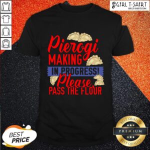 How Pierogi Making In Progress Please Pass The Flour Shirt