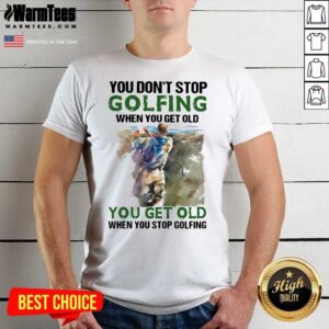 Original You Don’t Stop Golfing When You Get Old When You Stop Golfing Quote Shirt