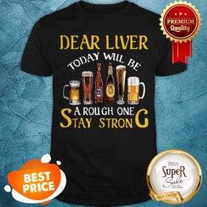 Dear Liver Today Will Be A Rough One Stay Strong Beer Shirt