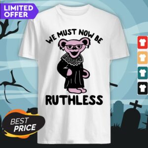 Grateful Dead Bear Rbg Ruth Bader Ginsburg We Must Now Be Ruthless Shirt