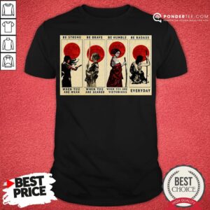 Top Be Strong Be Brave Be Humble Be Badass When You Are Weak When You Are Scared Shirt