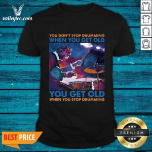 Pro You Dont Stop Drumming When You Get Old You Get Old When You Stop Drumming Shirt