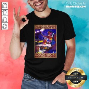 You Do Not Stop Drumming When You Get Old You Get Old When You Stop Drumming Shirt