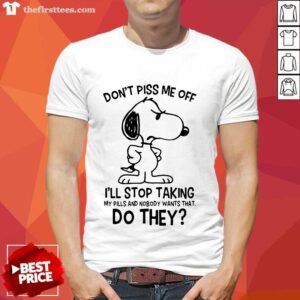 Hot Snoopy Don’t Piss Me Off I’ll Stop Taking My Pills And Nobody Wants That Do They Shirt