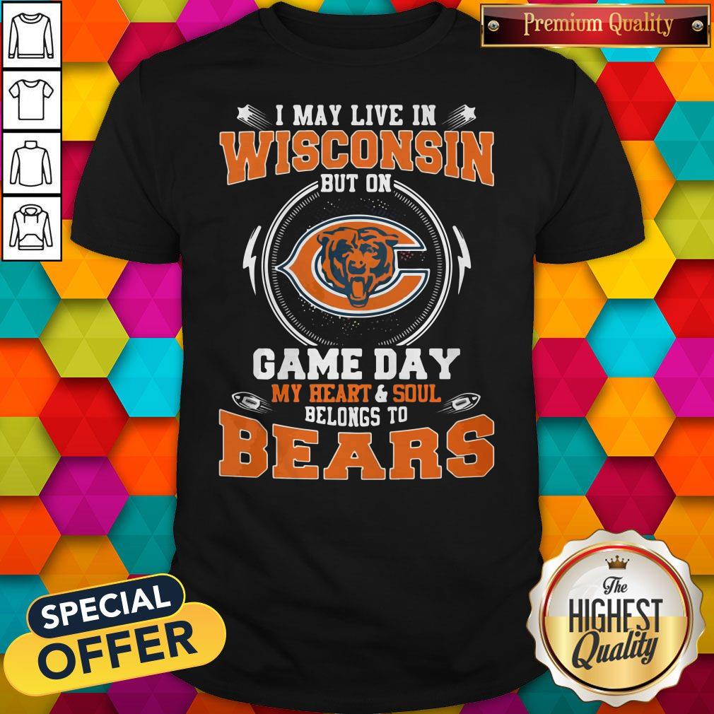 I May Live In Wisconsin But On Game Day My Heart And Soul Belong To Bears Shirt